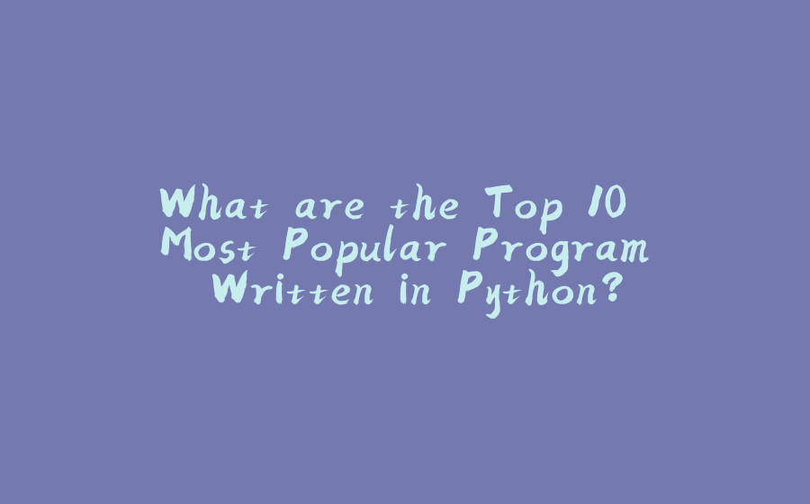 What are the Top 10 Most Popular Program Written in Python? - 拾光赋
