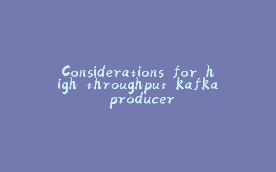 Considerations for high throughput kafka producer - 拾光赋-拾光赋