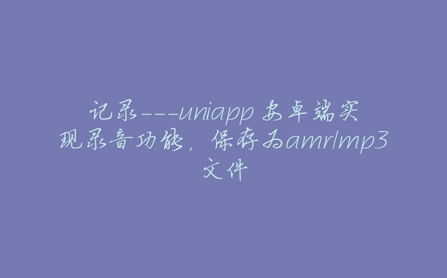 记录-uniapp 安卓端实现录音功能，保存为amr/mp3文件 - 拾光赋-拾光赋