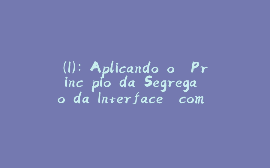 (I): Aplicando o "Princípio da Segregação da Interface" com Typescript e Java - 拾光赋-拾光赋