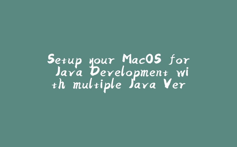 Setup your MacOS for Java Development with multiple Java Versions - 拾光赋-拾光赋