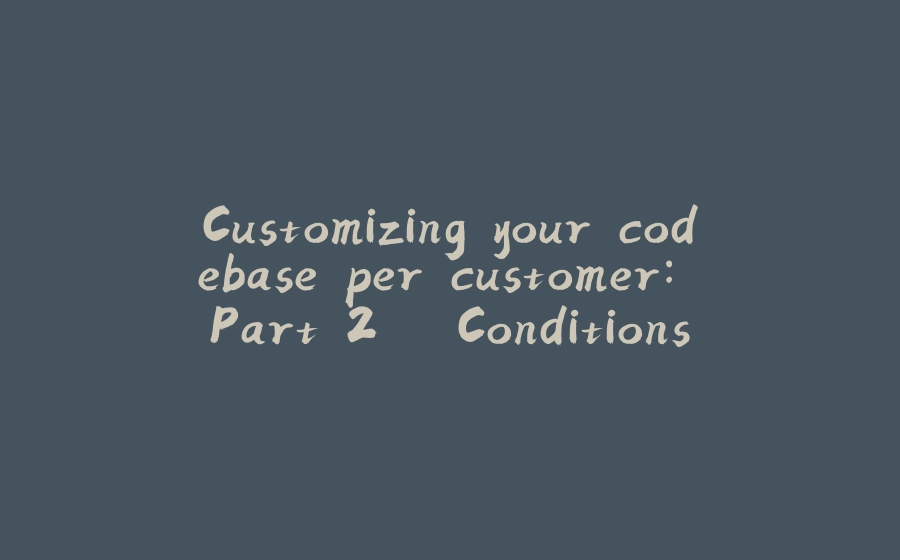 Customizing your codebase per customer: Part 2 – Conditions - 拾光赋-拾光赋