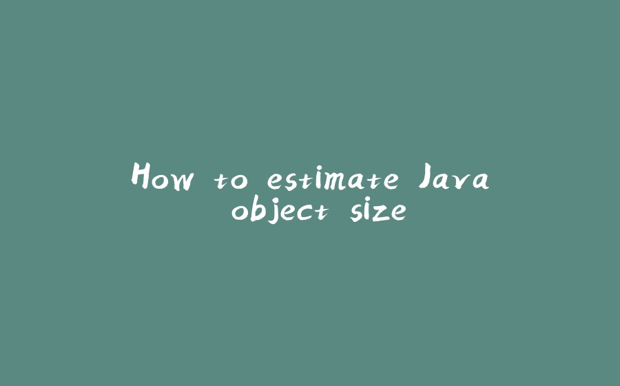 How to estimate Java object size - 拾光赋-拾光赋