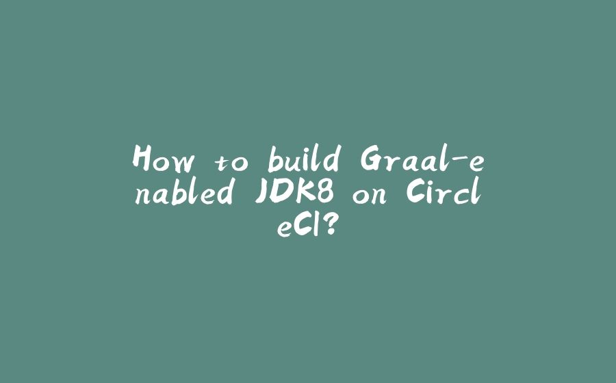 How to build Graal-enabled JDK8 on CircleCI? - 拾光赋-拾光赋