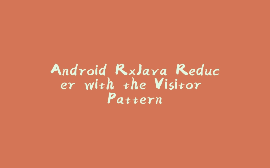 Android RxJava Reducer with the Visitor Pattern - 拾光赋-拾光赋