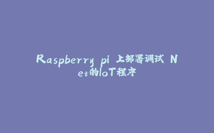 Raspberry pi 上部署调试.Net的IoT程序 - 拾光赋-拾光赋