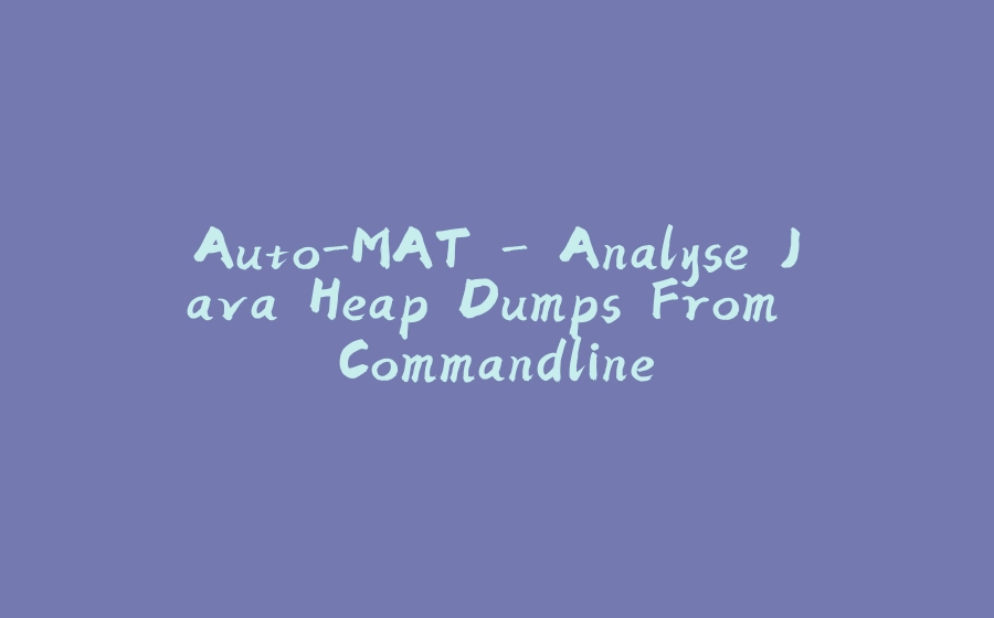 Auto-MAT - Analyse Java Heap Dumps From Commandline - 拾光赋-拾光赋