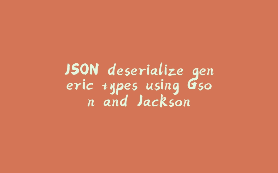 JSON deserialize generic types using Gson and Jackson - 拾光赋-拾光赋