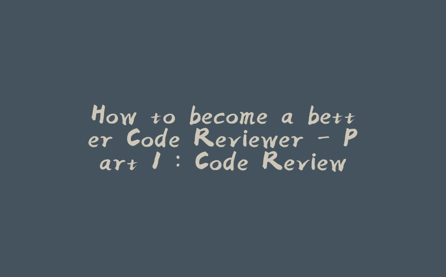 How to become a better Code Reviewer - Part 1 : Code Review - 拾光赋-拾光赋