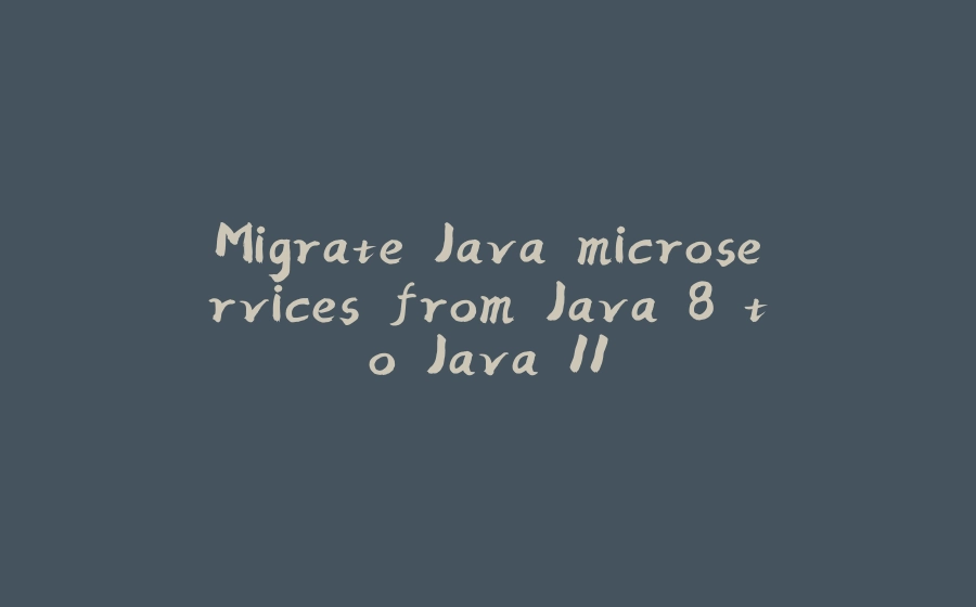 Migrate Java microservices from Java 8 to Java 11 - 拾光赋-拾光赋