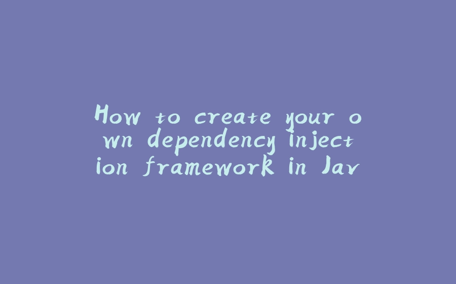 How to create your own dependency injection framework in Java - 拾光赋-拾光赋