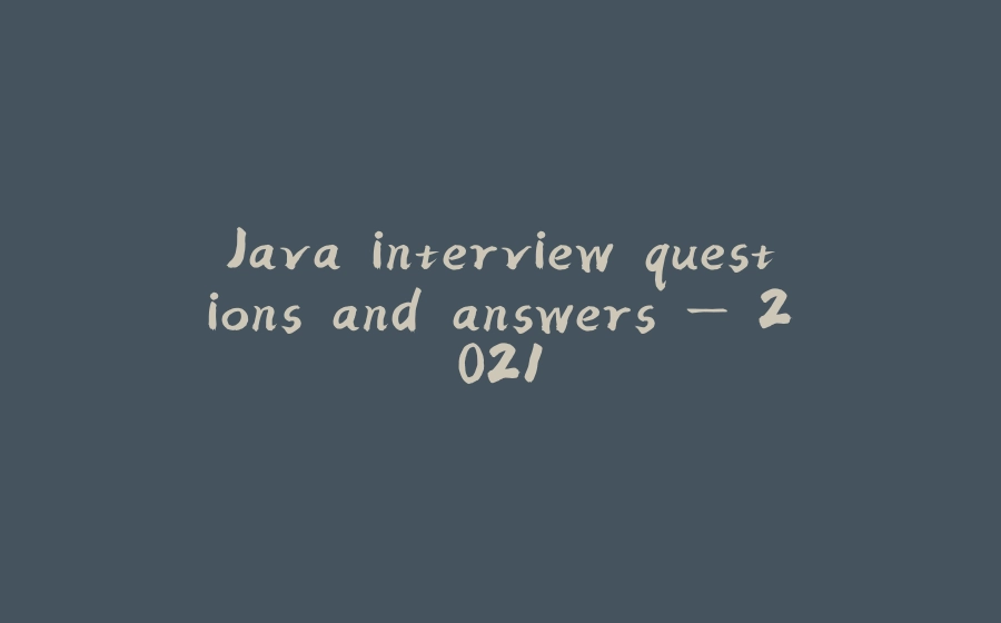 Java interview questions and answers — 2021 - 拾光赋-拾光赋