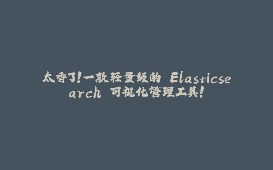 太香了！一款轻量级的 Elasticsearch 可视化管理工具！ - 拾光赋-拾光赋