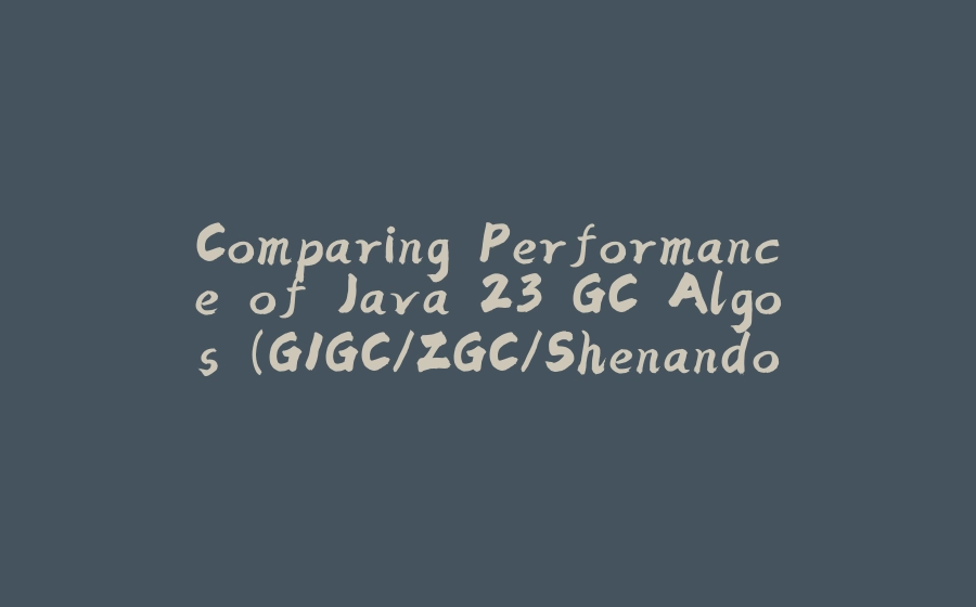 Comparing Performance of Java 23 GC Algos (G1GC/ZGC/Shenandoah) - 拾光赋-拾光赋