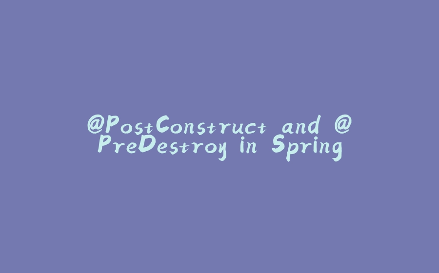 @PostConstruct and @PreDestroy in Spring - 拾光赋-拾光赋