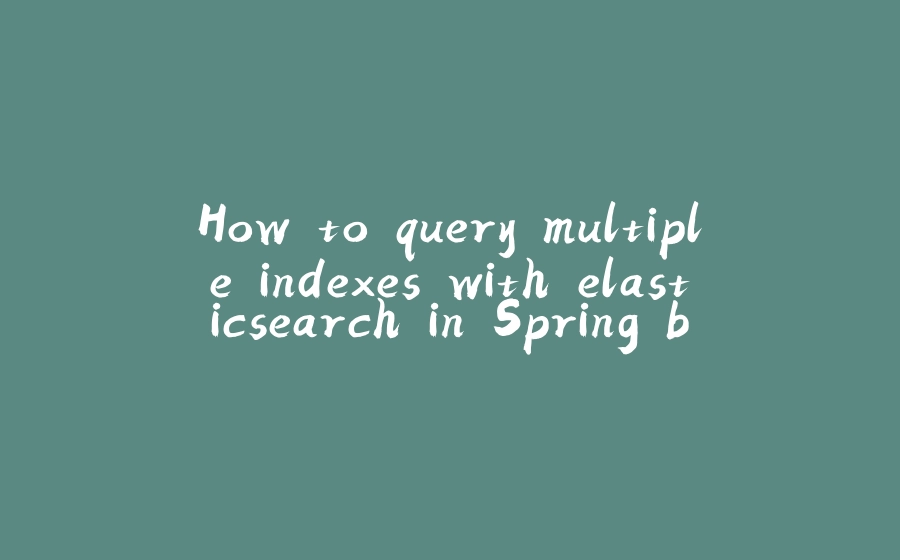 How to query multiple indexes with elasticsearch in Spring boot(Java App) - 拾光赋-拾光赋