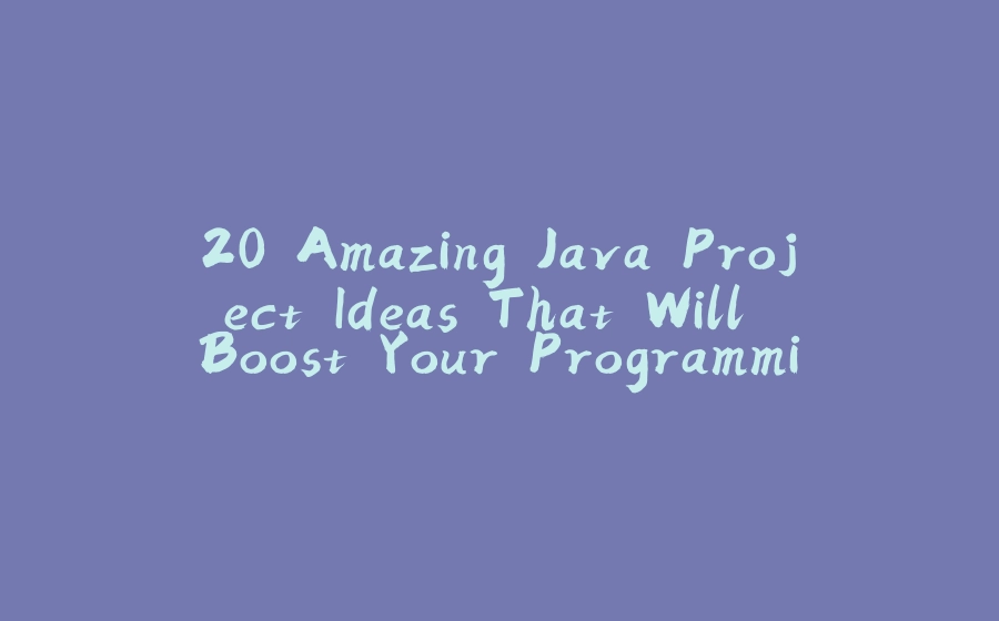 20 Amazing Java Project Ideas That Will Boost Your Programming Career - 拾光赋-拾光赋