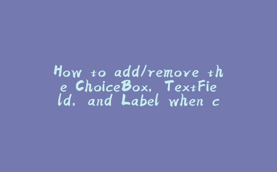 How to add/remove the ChoiceBox, TextField, and Label when clicking on the Add/Remove button in javaFx. - 拾光赋-拾光赋