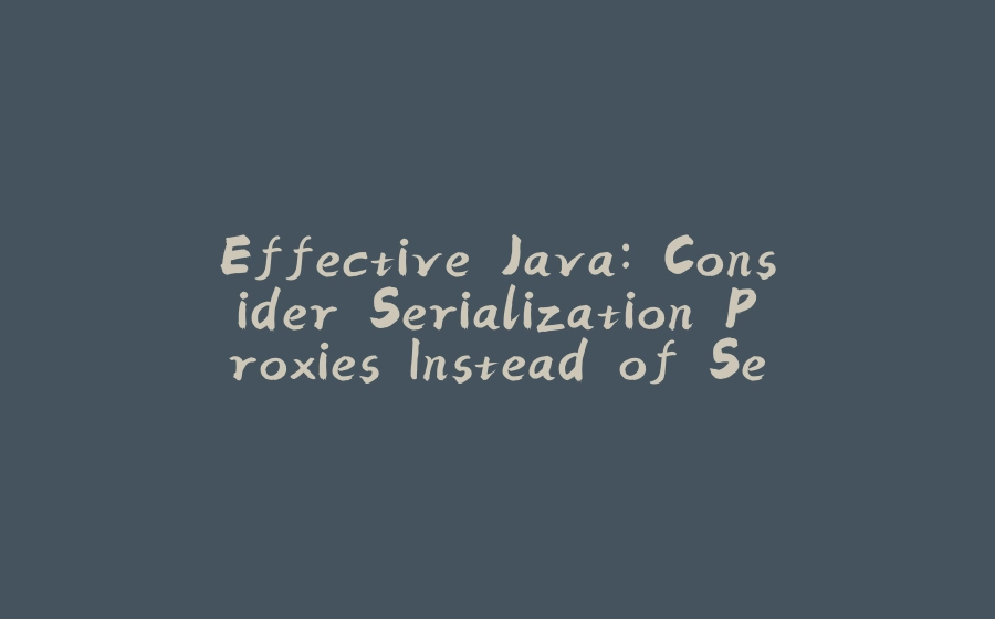 Effective Java: Consider Serialization Proxies Instead of Serialized Instances - 拾光赋-拾光赋