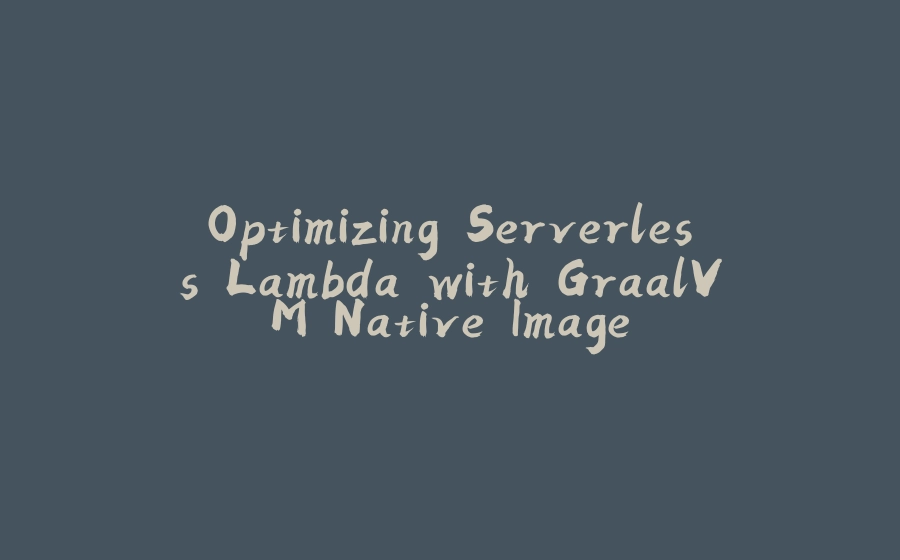 Optimizing Serverless Lambda with GraalVM Native Image - 拾光赋-拾光赋