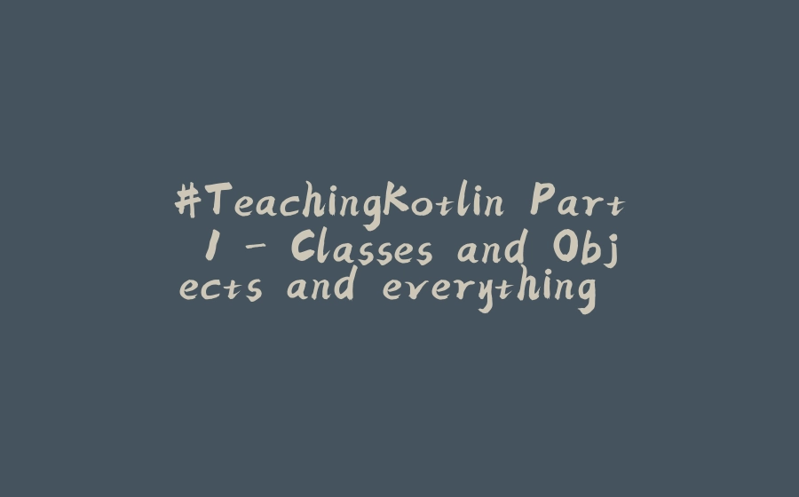 #TeachingKotlin Part 1 - Classes and Objects and everything in between - 拾光赋-拾光赋