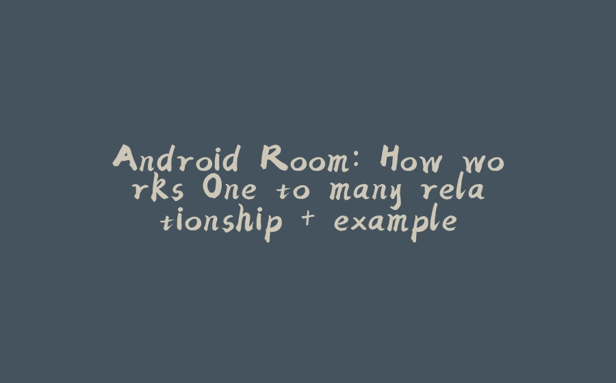 Android Room: How works One to many relationship + example - 拾光赋-拾光赋