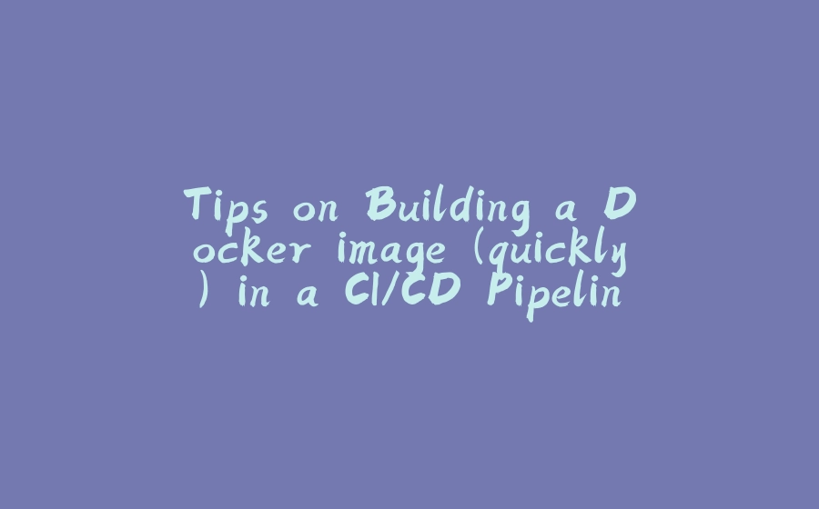 Tips on Building a Docker image (quickly) in a CI/CD Pipeline - 拾光赋-拾光赋