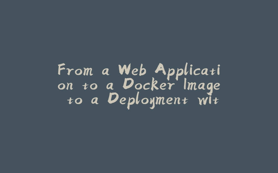 From a Web Application to a Docker Image to a Deployment with Kubernetes - 拾光赋-拾光赋