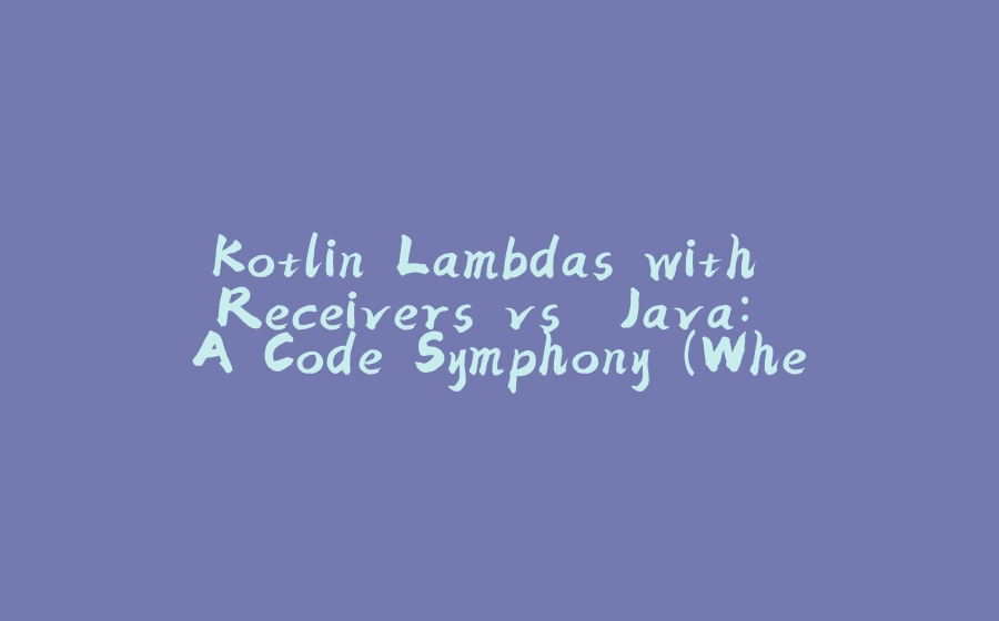 Kotlin Lambdas with Receivers vs. Java: A Code Symphony (Where Kotlin Plays a Different Tune!) - 拾光赋-拾光赋