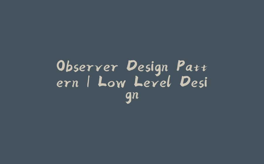 Observer Design Pattern | Low Level Design - 拾光赋-拾光赋