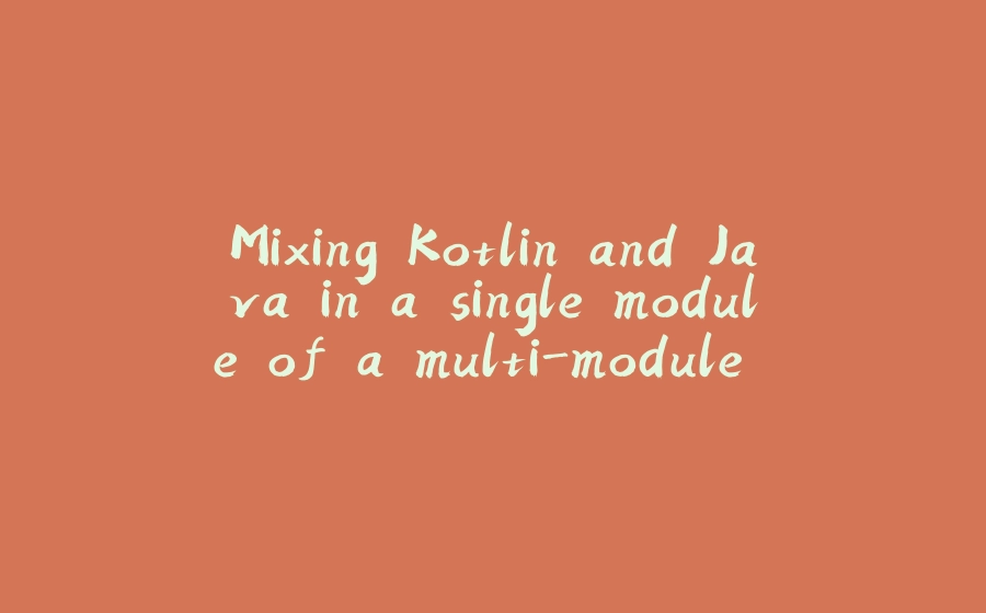 Mixing Kotlin and Java in a single module of a multi-module Maven or Gradle project - 拾光赋-拾光赋