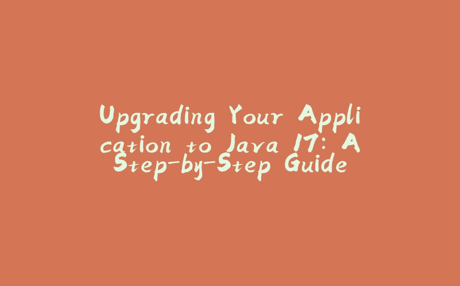 Upgrading Your Application to Java 17: A Step-by-Step Guide for Developers - 拾光赋-拾光赋