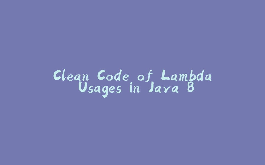 Clean Code of Lambda Usages in Java 8 - 拾光赋-拾光赋