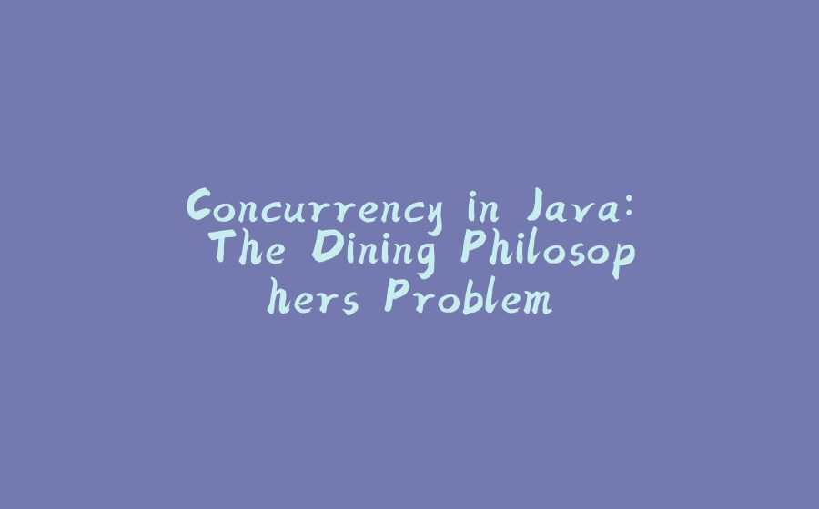 Concurrency in Java: The Dining Philosophers Problem - 拾光赋-拾光赋