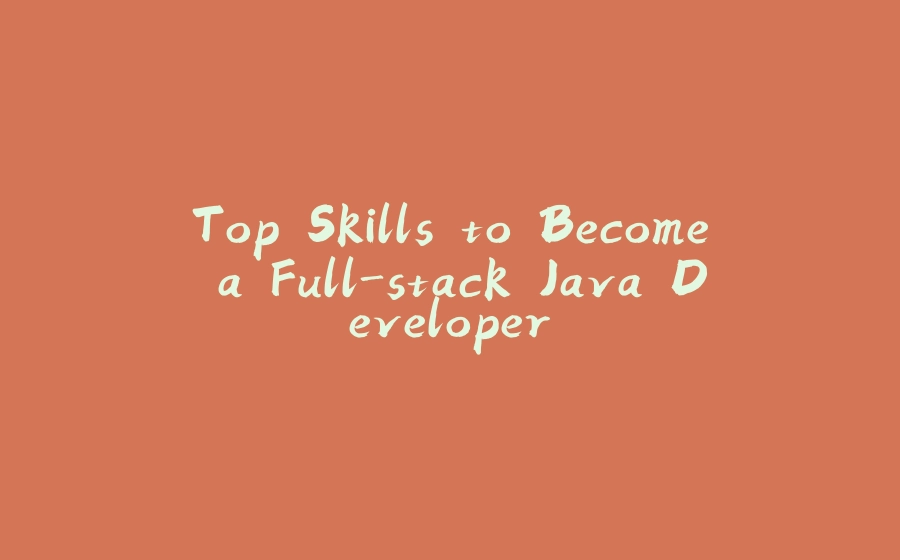 Top Skills to Become a Full-stack Java Developer - 拾光赋-拾光赋