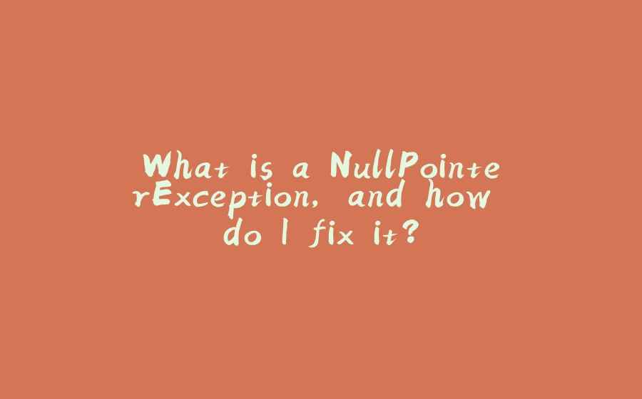 What is a NullPointerException, and how do I fix it? - 拾光赋-拾光赋