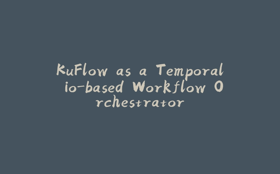 KuFlow as a Temporal.io-based Workflow Orchestrator - 拾光赋-拾光赋