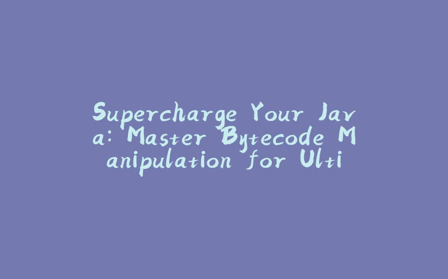 Supercharge Your Java: Master Bytecode Manipulation for Ultimate Performance Gains - 拾光赋-拾光赋