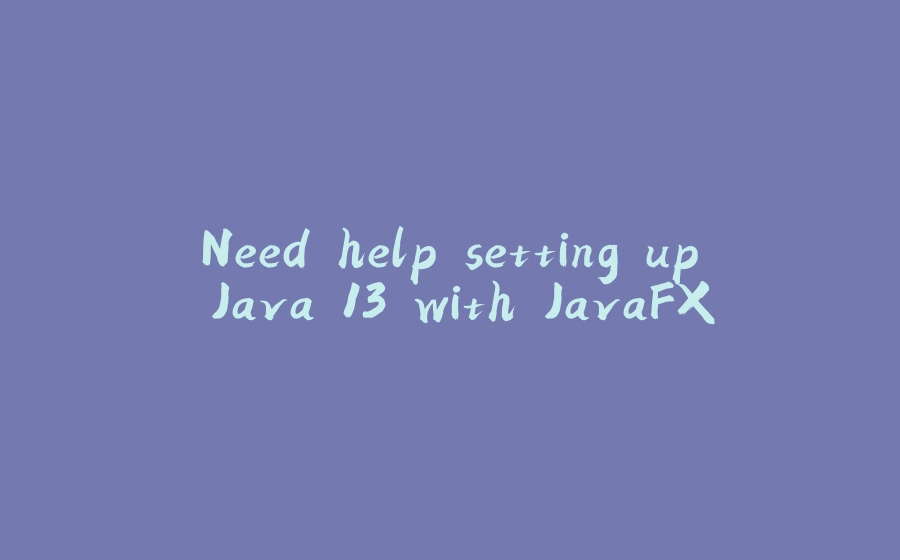 Need help setting up Java 13 with JavaFX - 拾光赋-拾光赋