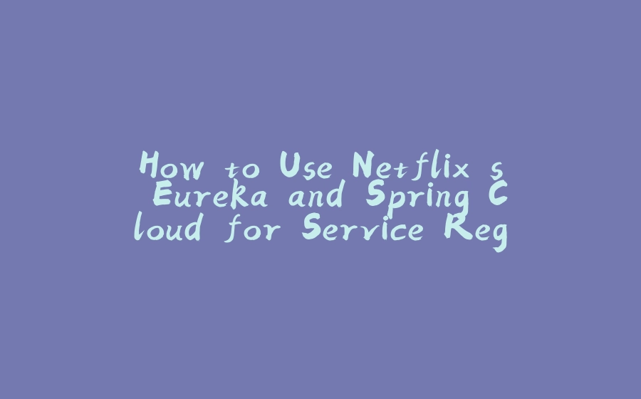 How to Use Netflix's Eureka and Spring Cloud for Service Registry - 拾光赋-拾光赋