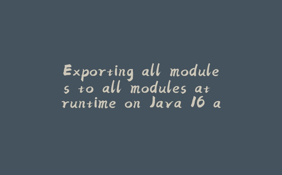 Exporting all modules to all modules at runtime on Java 16 and later - 拾光赋-拾光赋