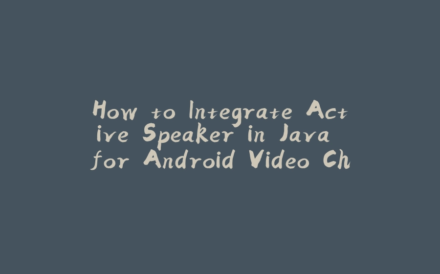 How to Integrate Active Speaker in Java for Android Video Chat App? - 拾光赋-拾光赋