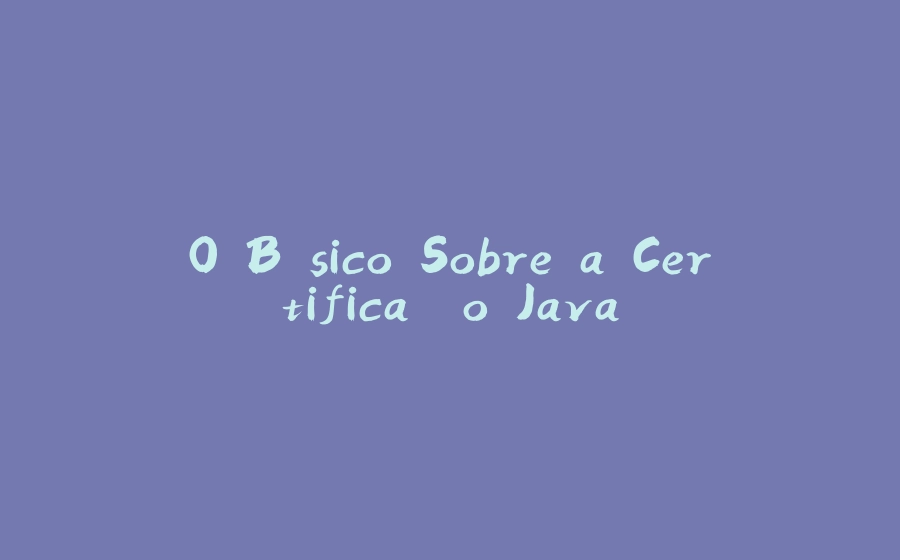 O Básico Sobre a Certificação Java - 拾光赋-拾光赋