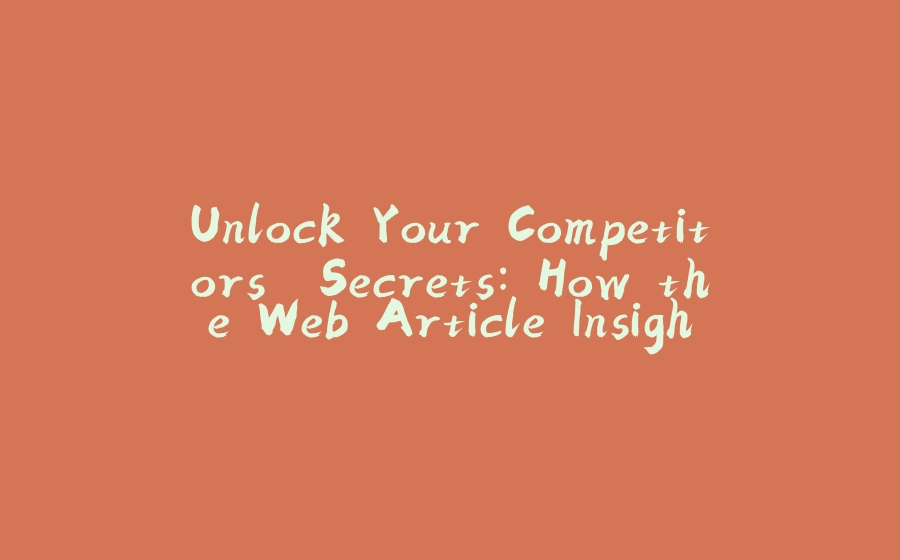 Unlock Your Competitors' Secrets: How the Web Article Insight Extractor API Can Transform Your Content Strategy - 拾光赋-拾光赋