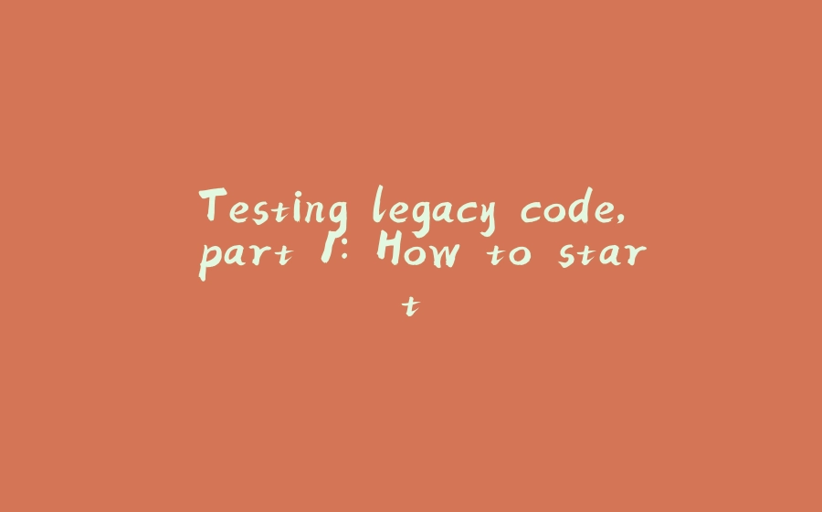 Testing legacy code, part 1: How to start - 拾光赋-拾光赋