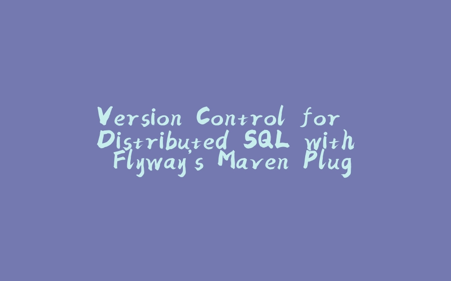 Version Control for Distributed SQL with Flyway’s Maven Plugin - 拾光赋-拾光赋