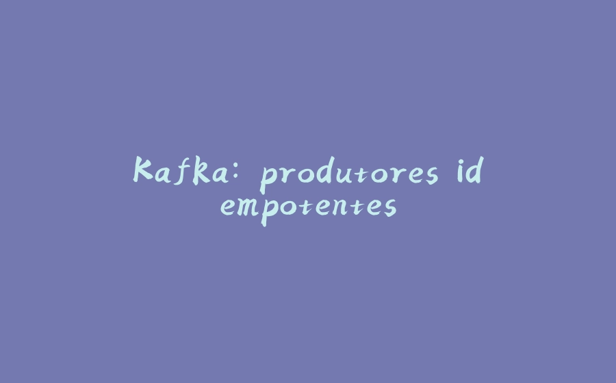 Kafka: produtores idempotentes - 拾光赋-拾光赋