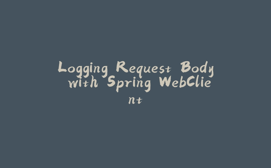 Logging Request Body with Spring WebClient - 拾光赋-拾光赋