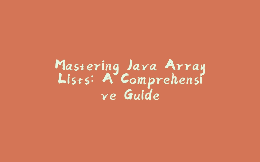 Mastering Java ArrayLists: A Comprehensive Guide - 拾光赋-拾光赋