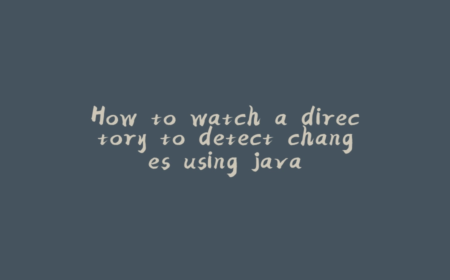 How to watch a directory to detect changes using java - 拾光赋-拾光赋